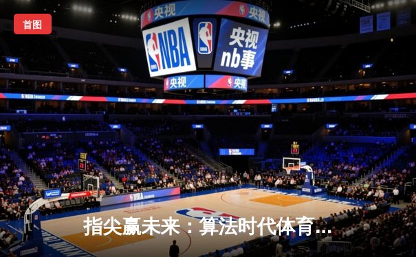 指尖赢未来：算法时代体育资讯的沉浸式体验与策略分析