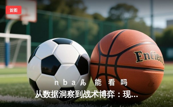 从数据洞察到战术博弈：现代体育资讯如何重塑观赛体验与专业认知