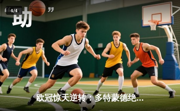 欧冠惊天逆转：多特蒙德绝杀巴黎圣日耳曼晋级四强 - 4