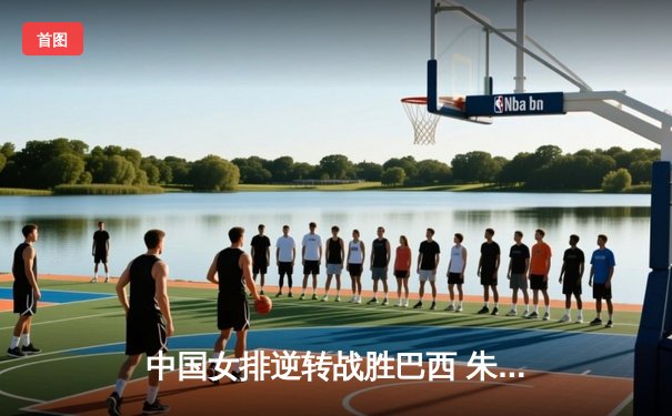 中国女排逆转战胜巴西 朱婷独揽28分率队挺进世锦赛四强