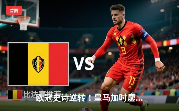 欧冠史诗逆转！皇马加时鏖战3-1力克曼城，本泽马点射定乾坤