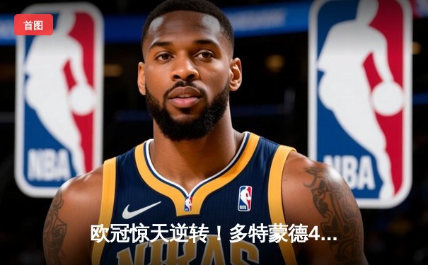 欧冠惊天逆转！多特蒙德4-2绝杀马竞，菲尔克鲁格制胜球点燃威斯特法伦