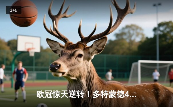 欧冠惊天逆转！多特蒙德4-2绝杀马竞，菲尔克鲁格制胜球点燃威斯特法伦 - 3