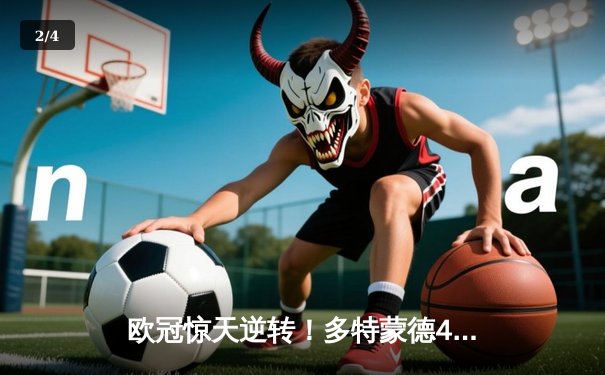 欧冠惊天逆转！多特蒙德4-2绝杀马竞，菲尔克鲁格制胜球点燃威斯特法伦 - 2